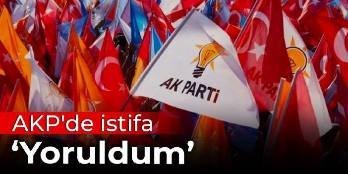 AKP'de istifa: Yoruldum