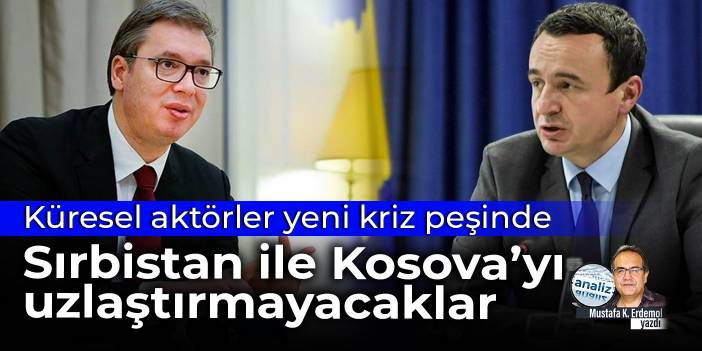 Küresel aktörler yeni kriz peşinde  Sırbistan ile Kosova’yı uzlaştırmayacaklar