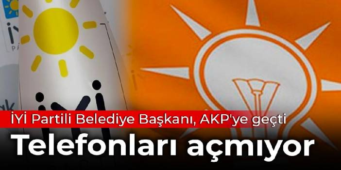 İYİ Partili Belediye Başkanı, AKP'ye geçti: Telefonları açmıyor