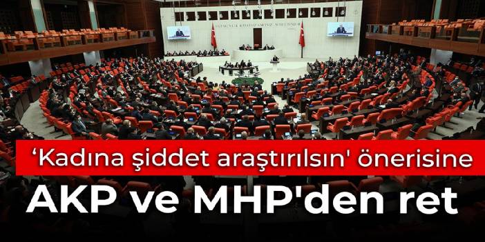 'Kadına yönelik şiddet Meclis tarafından araştırılsın' önerisine AKP ve MHP'den ret