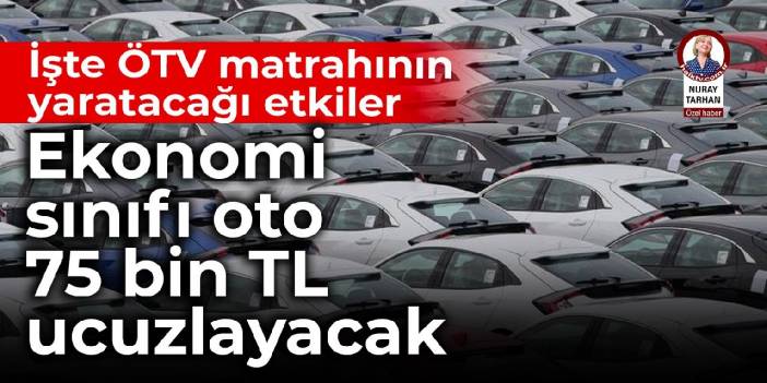 İşte ÖTV matrahının yaratacağı etkiler: Ekonomi sınıfı oto 75 bin TL ucuzlayacak