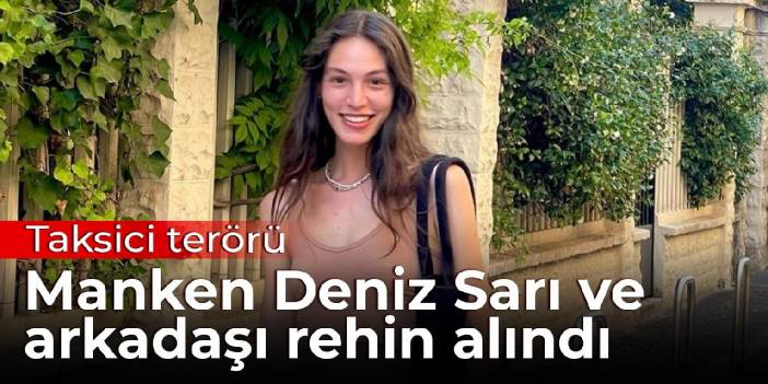 Taksici terörü: Manken Deniz Sarı ve arkadaşı rehin alındı