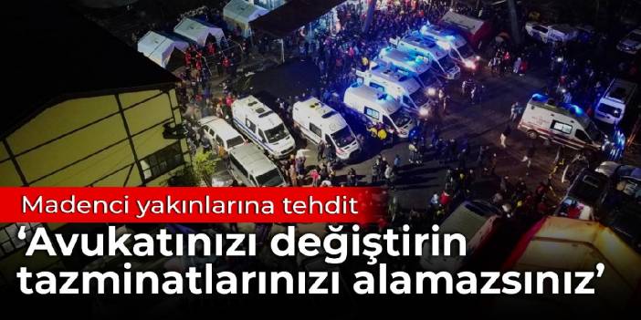 Madenci yakınlarına 'Avukatınızı değiştirin, tazminatlarınızı alamazsınız' tehdidi