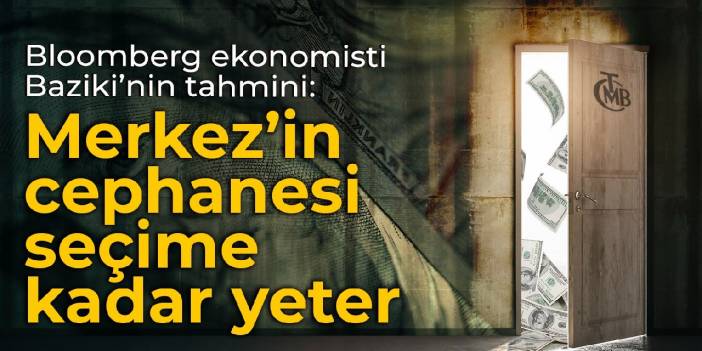 Bloomberg ekonomisti Baziki’nin tahmini: Merkez’in cephanesi seçime kadar yeter