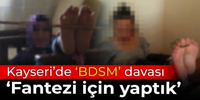 Kayseri'de 'BDSM' davası: Fantezi amacıyla yaptık