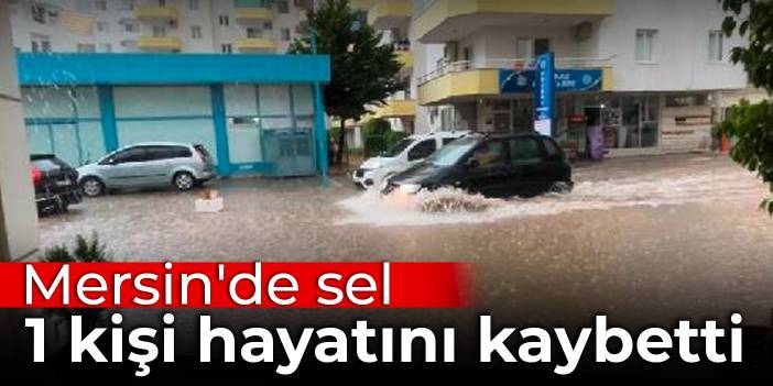 Mersin'de sel: 1 kişi hayatını kaybetti