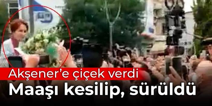 Akşener’e çiçek verdi maaşı kesilip sürüldü