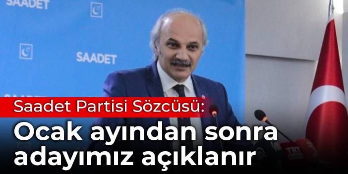 Saadet Partisi Sözcüsü: Ocak ayından sonra cumhurbaşkanı adayımız açıklanır