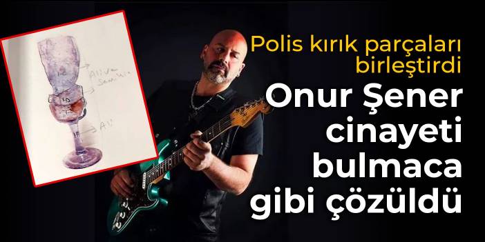 Polis kırık parçaları birleştirdi: Onur Şener cinayeti bulmaca gibi çözüldü