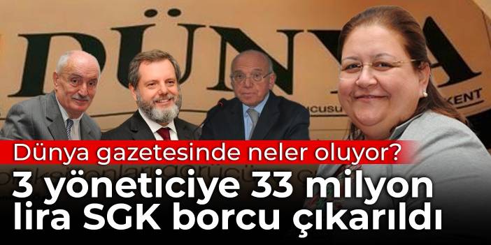 Dünya gazetesinde neler oluyor? 3 yöneticiye 33 milyon lira SGK borcu çıkarıldı