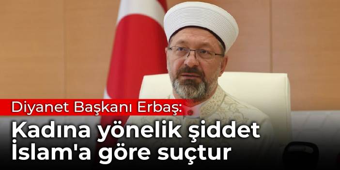 Diyanet Başkanı Erbaş: Kadına yönelik şiddet İslam'a göre suçtur