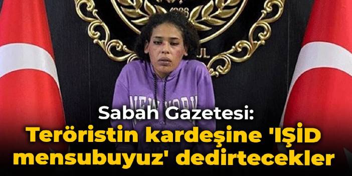 Sabah Gazetesi: Teröristin kardeşine 'IŞİD mensubuyuz' dedirtecekler