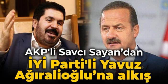 AKP'li Savcı Sayan’dan İYİ Parti'li Yavuz Ağıralioğlu’na alkış