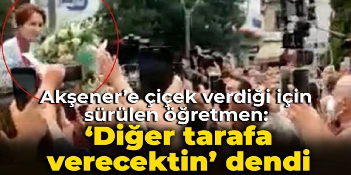 Akşener’e verdiği çiçek sonrası sürülen öğretmen: Çiçeği diğer tarafa verecektin dendi