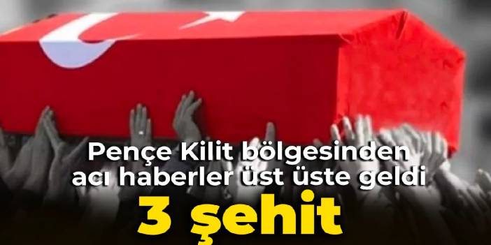 Pençe Kilit bölgesinden acı haberler üst üste geldi: 3 şehit