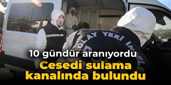 10 gündür aranan gencin cesedi sulama kanalında bulundu