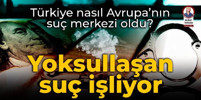 Türkiye, nasıl Avrupa’nın suç merkezi oldu? Yoksullaşan suç işliyor