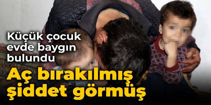 Küçük çocuk evde baygın bulundu: Aç bırakılmış, şiddet görmüş