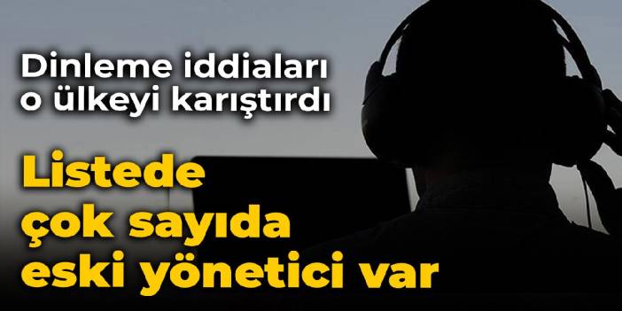 Dinleme iddiaları o ülkeyi karıştırdı: Listede eski yöneticiler var