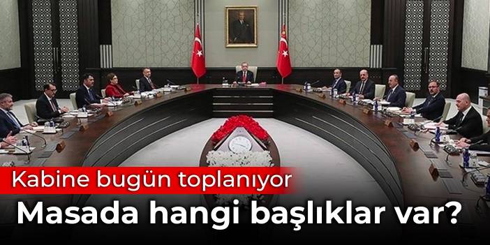 Kabine bugün toplanıyor: Masada hangi başlıklar var?