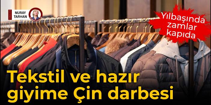 Yılbaşında zamlar kapıda: Tekstil ve hazır giyime Çin darbesi