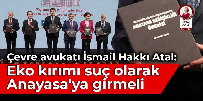 Çevre avukatı İsmail Hakkı Atal: Eko kırımı suç olarak Anayasa'ya girmeli