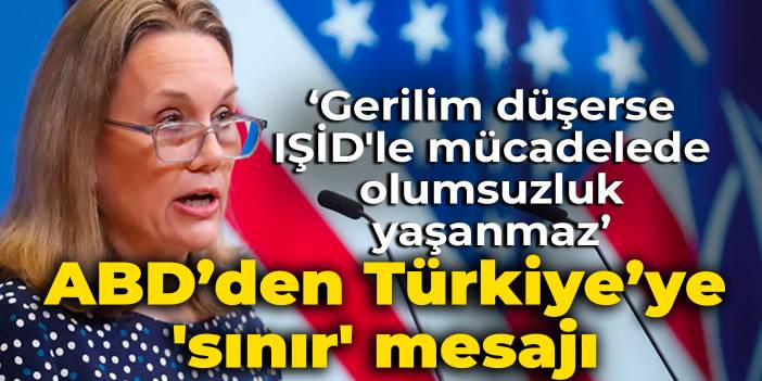 ABD’den Türkiye'ye  'sınır' mesajı: Gerilim düşerse IŞİD'le mücadelede olumsuzluk yaşanmaz