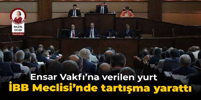 Ensar Vakfı’na verilen yurt İBB Meclisi’nde tartışma yarattı