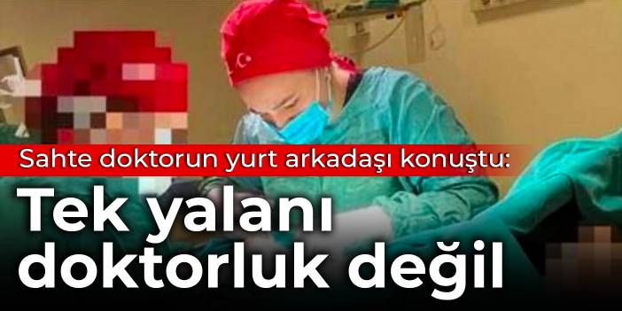 Sahte doktorun yurt arkadaşı konuştu: Tek yalanı doktorluk değil