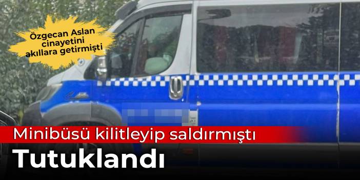 Minibüse kilitleyip saldırmıştı: Şüpheli tutuklandı