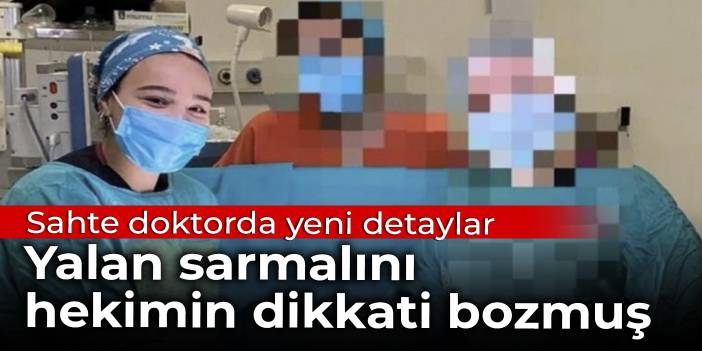 Sahte doktorda yeni detaylar: Yalan sarmalını hekimin dikkati bozmuş