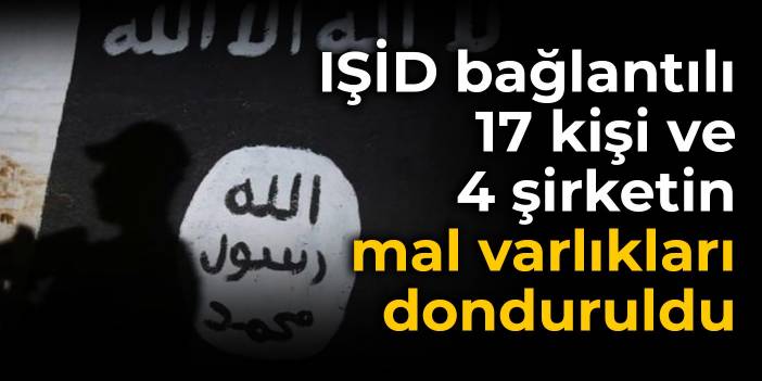 IŞİD bağlantılı 17 kişi ve 4 şirketin mal varlıkları donduruldu