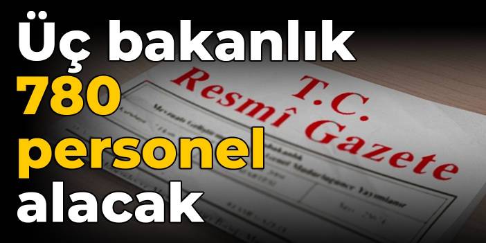 Resmi Gazete'de yayımlandı: Üç bakanlık 780 personel alacak