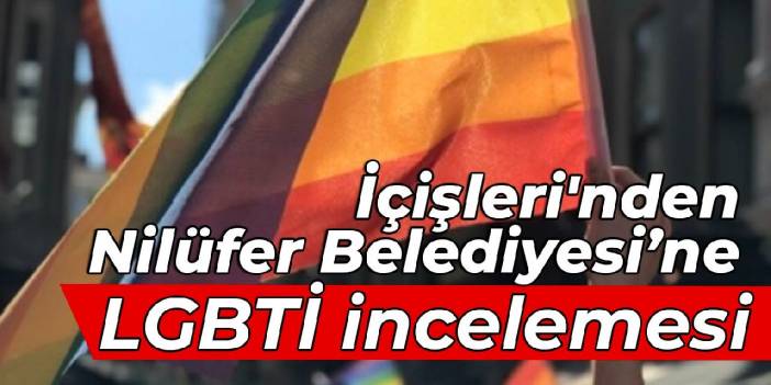 İçişleri'nden Nilüfer Belediyesi'ne LGBTİ incelemesi