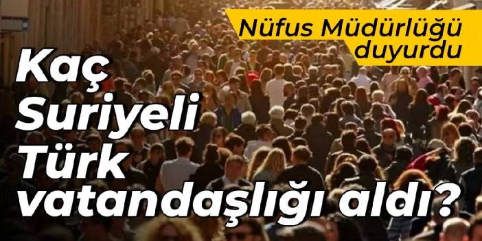 Nüfus Müdürlüğü duyurdu: Kaç Suriyeli, Türk vatandaşlığı aldı