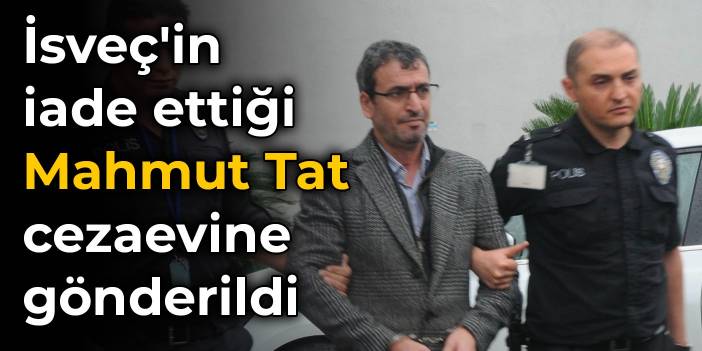 İsveç'in iade ettiği Mahmut Tat cezaevine gönderildi