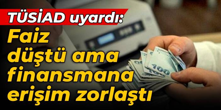 TÜSİAD uyardı: Faiz düştü ama finansmana erişim zorlaştı