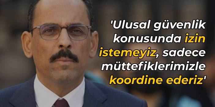 Kalın: Ulusal güvenlik konusunda izin istemeyiz, müttefiklerimizle koordine ederiz