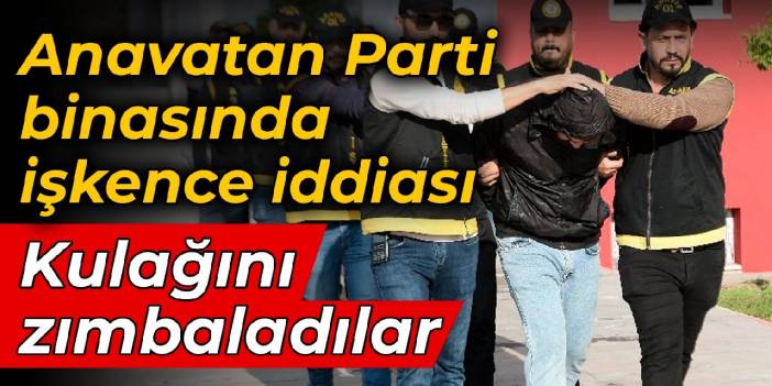 Anavatan Parti binasında işkence iddiası: Kulağını zımbaladılar