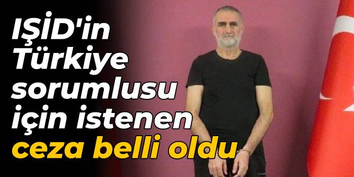 IŞİD'in Türkiye sorumlusu için istenen ceza belli oldu