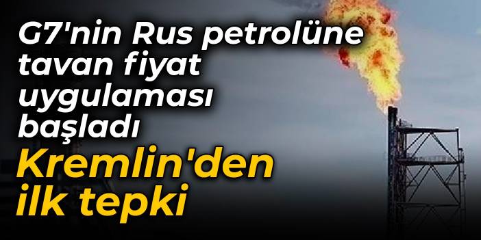 G7'nin Rus petrolüne tavan fiyat uygulaması başladı: Kremlin'den ilk tepki