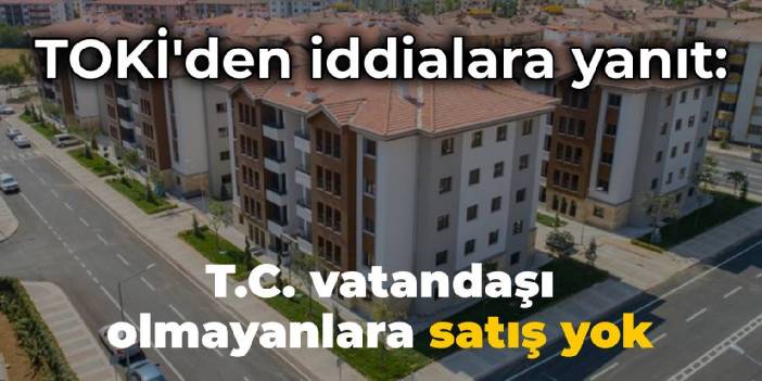 TOKİ'den iddialara yanıt: T.C. vatandaşı olmayanlara satış yapılmamaktadır