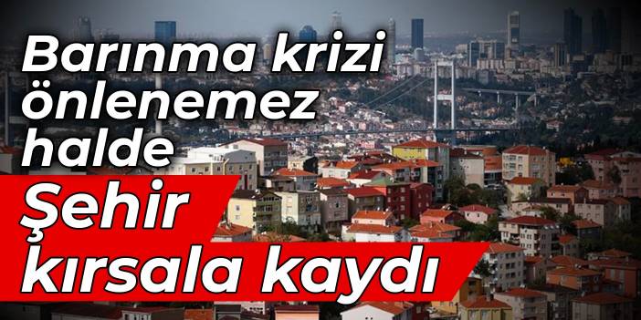 Barınma krizi önlenemez halde: Şehir kırsala kaydı