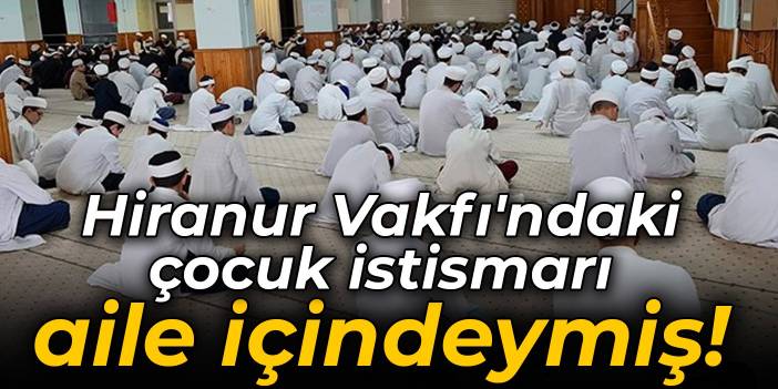 Hiranur Vakfı'ndaki çocuk istismarı aile içindeymiş!