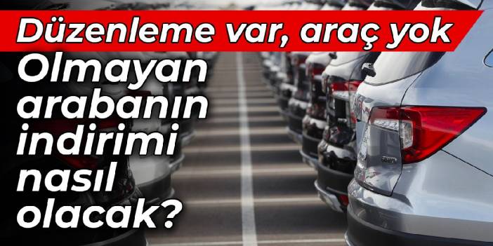 Düzenleme var, araç yok: Olmayan arabanın indirimi nasıl olacak?