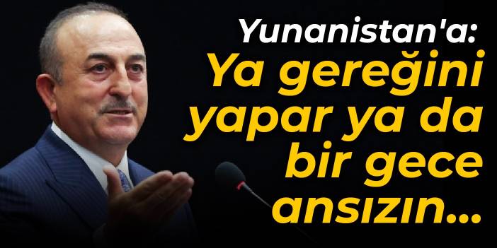 Çavuşoğlu'ndan Yunanistan'a: Ya gereğini yapar ya da bir gece ansızın...