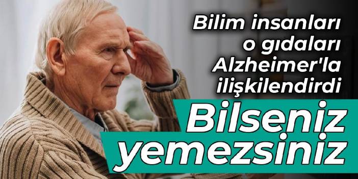 Bilim insanları o gıdaları Alzheimer'la ilişkilendirdi: Bilseniz yemezsiniz