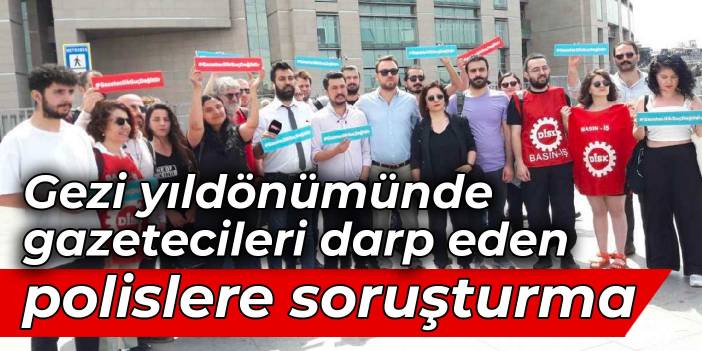 Gezi yıldönümünde gazetecileri darp eden polislere soruşturma