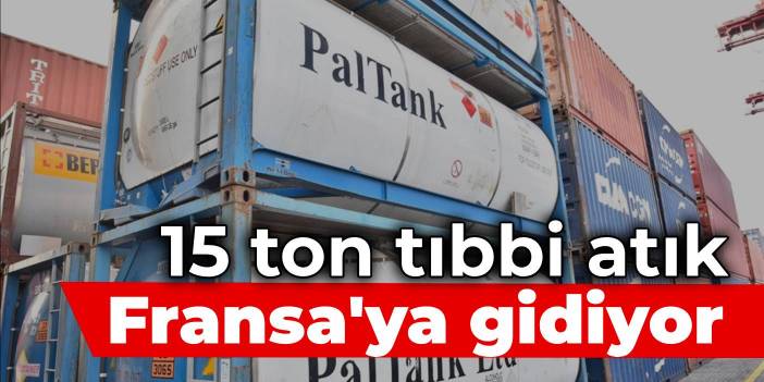 15 tonluk tıbbi atık Fransa'ya gidiyor