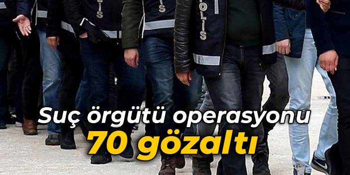 Suç örgütü operasyonu: 70 gözaltı